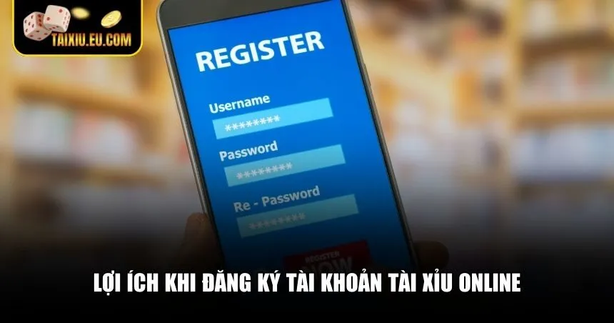 Những lợi ích nổi bật khi bạn tạo tài khoản Tài xỉu online