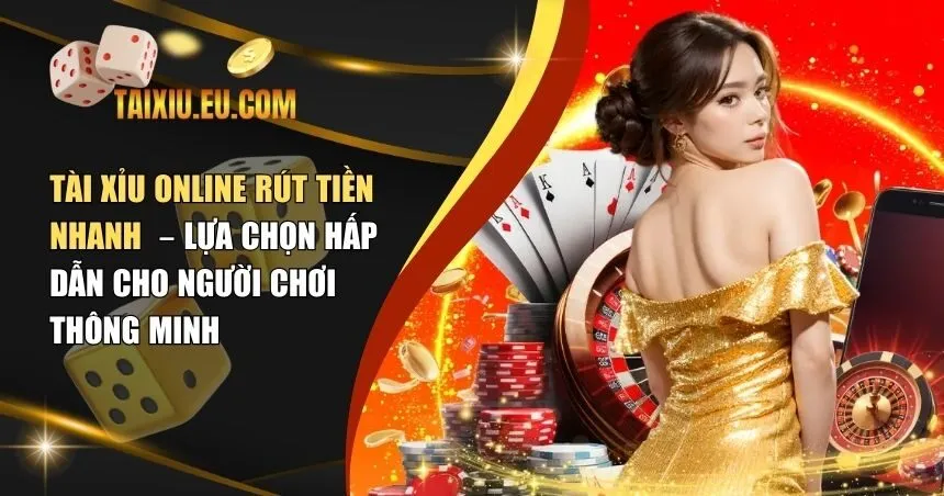 Tài Xỉu Online Rút Tiền Nhanh – Lựa Chọn Hấp Dẫn Cho Người Chơi Thông Minh